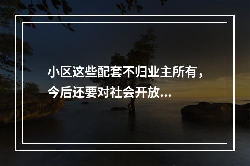 小区这些配套不归业主所有，今后还要对社会开放...