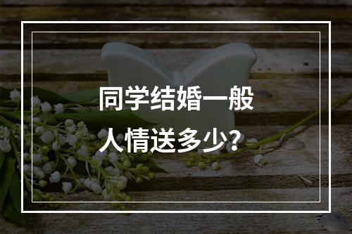 同学结婚一般人情送多少？