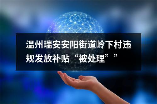 温州瑞安安阳街道岭下村违规发放补贴“被处理””