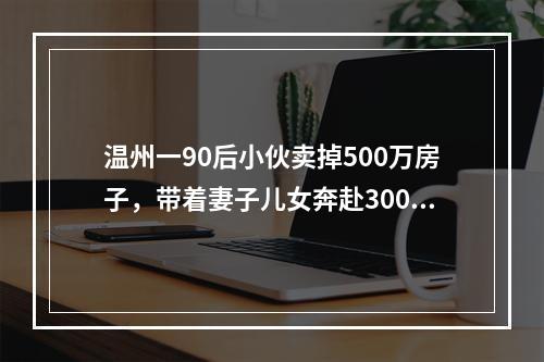 温州一90后小伙卖掉500万房子，带着妻子儿女奔赴3000公里外的呼伦贝尔买小 ...