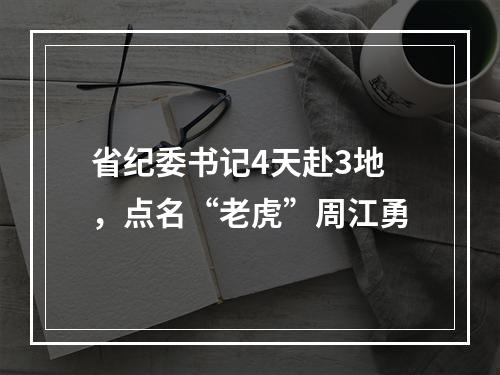 省纪委书记4天赴3地，点名“老虎”周江勇