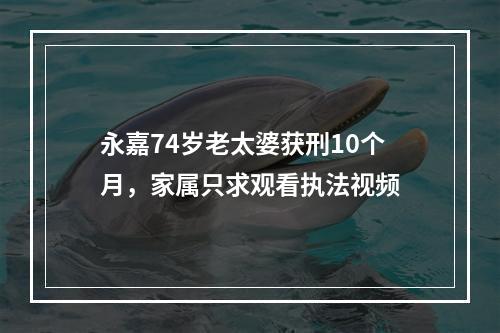 永嘉74岁老太婆获刑10个月，家属只求观看执法视频