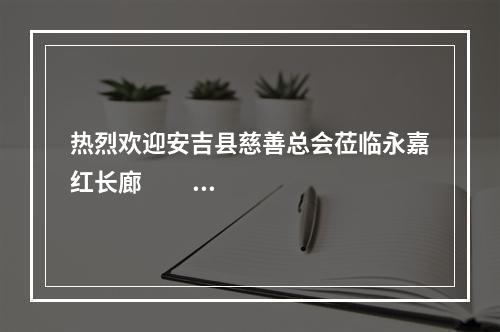 热烈欢迎安吉县慈善总会莅临永嘉红长廊                        交流学习！