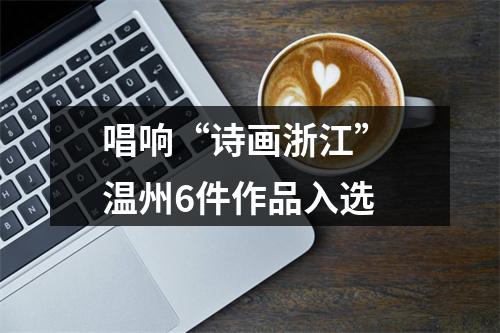 唱响“诗画浙江” 温州6件作品入选