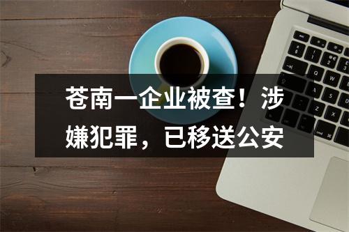 苍南一企业被查！涉嫌犯罪，已移送公安