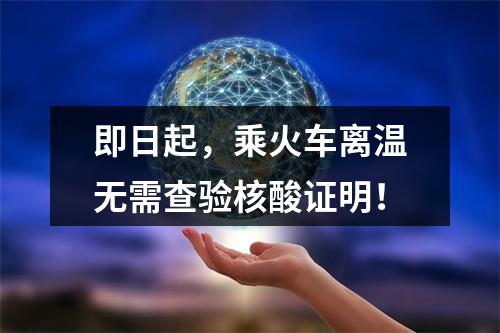 即日起，乘火车离温无需查验核酸证明！