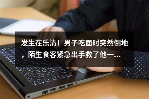 发生在乐清！男子吃面时突然倒地，陌生食客紧急出手救了他一命......