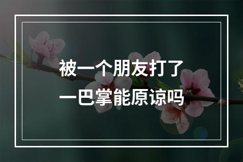 被一个朋友打了一巴掌能原谅吗