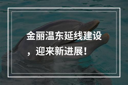 金丽温东延线建设，迎来新进展！