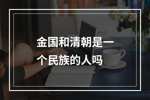 金国和清朝是一个民族的人吗