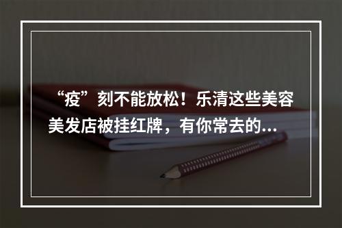 “疫”刻不能放松！乐清这些美容美发店被挂红牌，有你常去的吗？