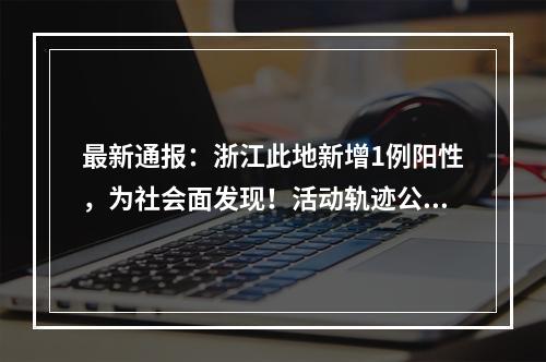 最新通报：浙江此地新增1例阳性，为社会面发现！活动轨迹公布
