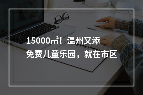 15000㎡！温州又添免费儿童乐园，就在市区