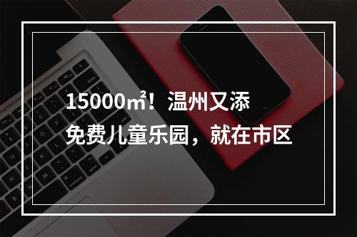 15000㎡！温州又添免费儿童乐园，就在市区