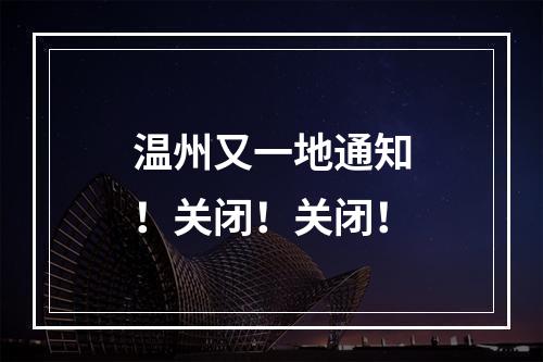 温州又一地通知！关闭！关闭！