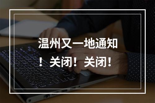 温州又一地通知！关闭！关闭！
