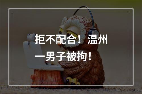 拒不配合！温州一男子被拘！