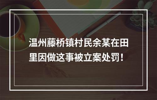 温州藤桥镇村民余某在田里因做这事被立案处罚！