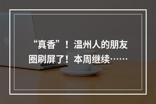 “真香”！温州人的朋友圈刷屏了！本周继续……