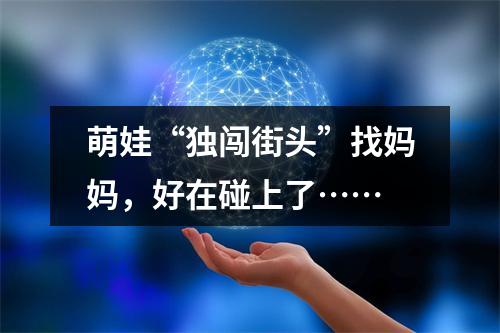 萌娃“独闯街头”找妈妈，好在碰上了……