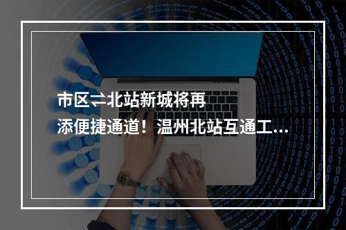 市区⇌北站新城将再添便捷通道！温州北站互通工程开工
