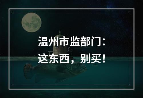 温州市监部门：这东西，别买！