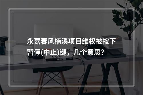 永嘉春风楠溪项目维权被按下暂停(中止)键，几个意思？