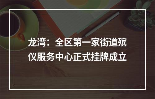 龙湾：全区第一家街道殡仪服务中心正式挂牌成立