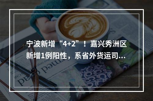 宁波新增“4+2”！嘉兴秀洲区新增1例阳性，系省外货运司机，相关活动轨迹公布