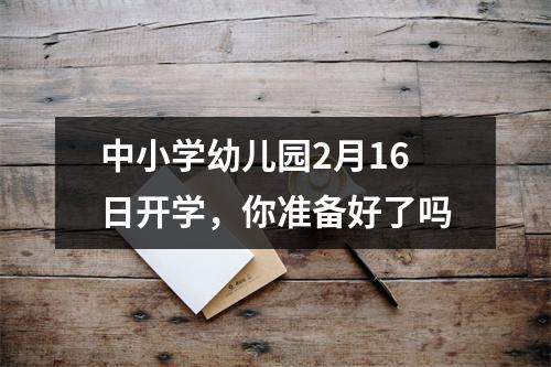 中小学幼儿园2月16日开学，你准备好了吗