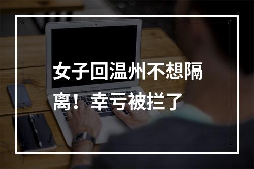 女子回温州不想隔离！幸亏被拦了