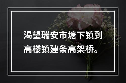 渴望瑞安市塘下镇到高楼镇建条高架桥。