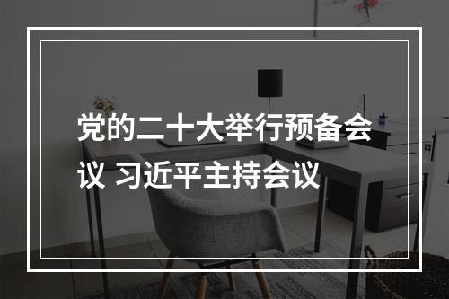 党的二十大举行预备会议 习近平主持会议