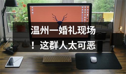 温州一婚礼现场！这群人太可恶