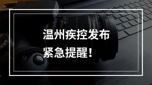 温州疾控发布紧急提醒！