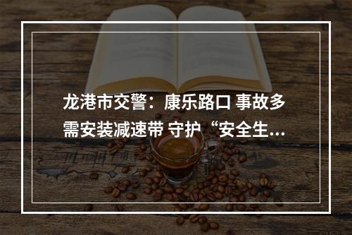 龙港市交警：康乐路口 事故多 需安装减速带 守护“安全生命线”
