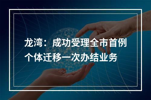 龙湾：成功受理全市首例个体迁移一次办结业务