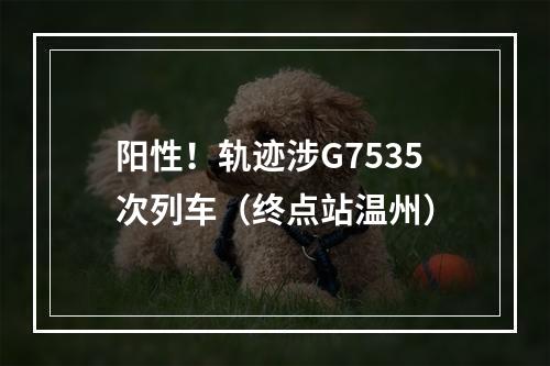 阳性！轨迹涉G7535次列车（终点站温州）
