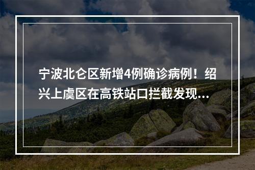 宁波北仑区新增4例确诊病例！绍兴上虞区在高铁站口拦截发现1例阳性