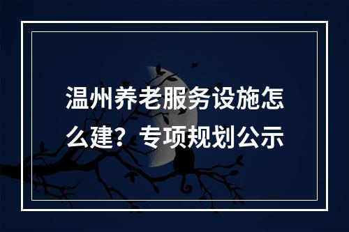 温州养老服务设施怎么建？专项规划公示