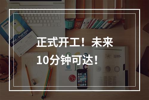 正式开工！未来10分钟可达！