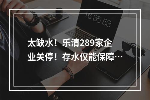 太缺水！乐清289家企业关停！存水仅能保障…