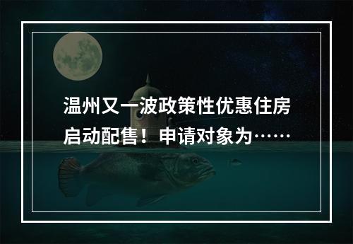 温州又一波政策性优惠住房启动配售！申请对象为……