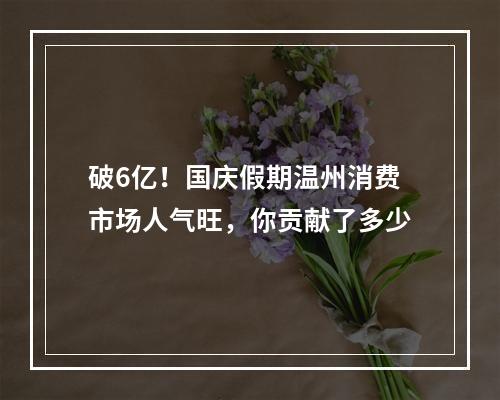 破6亿！国庆假期温州消费市场人气旺，你贡献了多少