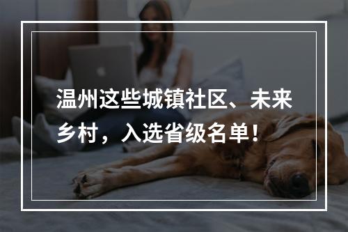 温州这些城镇社区、未来乡村，入选省级名单！