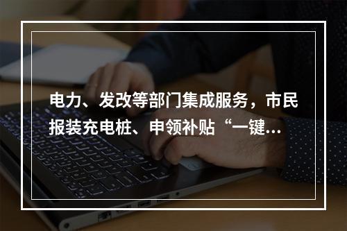电力、发改等部门集成服务，市民报装充电桩、申领补贴“一键”可享