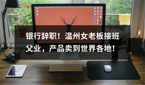银行辞职！温州女老板接班父业，产品卖到世界各地！