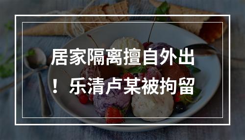 居家隔离擅自外出！乐清卢某被拘留