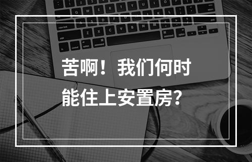 苦啊！我们何时能住上安置房？