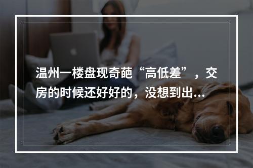 温州一楼盘现奇葩“高低差”，交房的时候还好好的，没想到出不去了